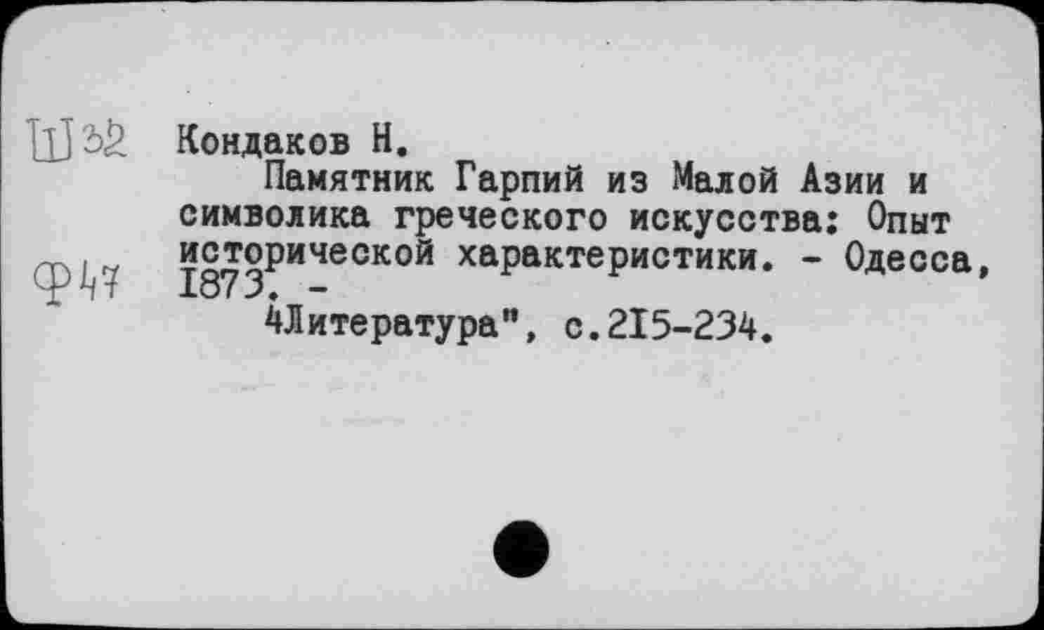 ﻿Ш ?>£ Кондаков H.
Памятник Гарпий из Малой Азии и символика греческого искусства; Опыт ти исторической характеристики. - Одесса, 4/чт 1о/3. -
^Литература”, с.215-234.